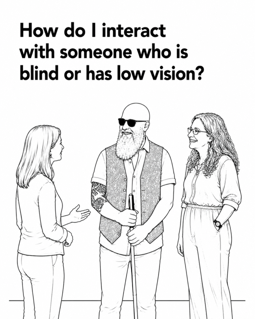 "Black-and-white line drawing titled 'How do I interact with someone who is blind or has low vision?'. A blind man holding a white cane stands smiling between two women engaged in friendly conversation. The image illustrates that people who are blind or have low vision should be approached as individuals first, with the focus on the person rather than their disability."